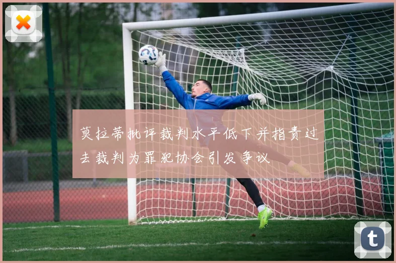 莫拉蒂批评裁判水平低下并指责过去裁判为罪犯协会引发争议