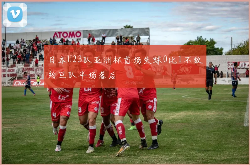 日本U23队亚洲杯首场失球0比1不敌约旦队半场落后