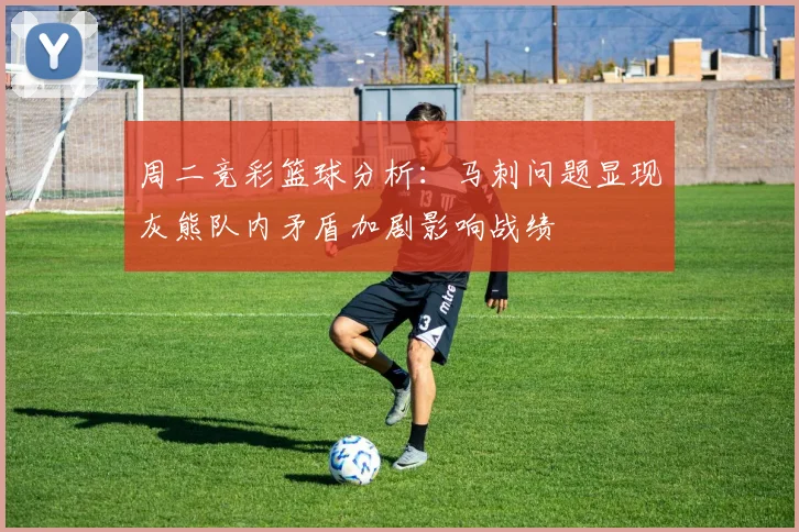 周二竞彩篮球分析：马刺问题显现灰熊队内矛盾加剧影响战绩