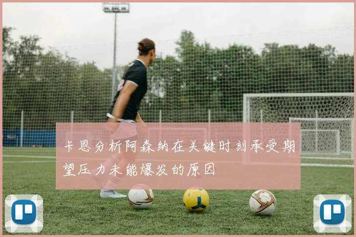 卡恩分析阿森纳在关键时刻承受期望压力未能爆发的原因