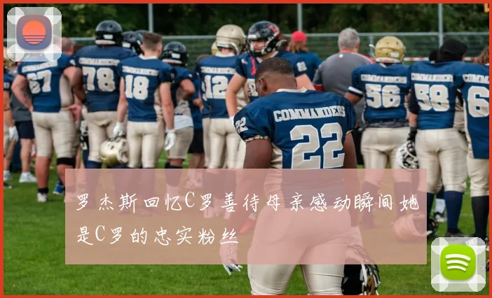 罗杰斯回忆C罗善待母亲感动瞬间她是C罗的忠实粉丝