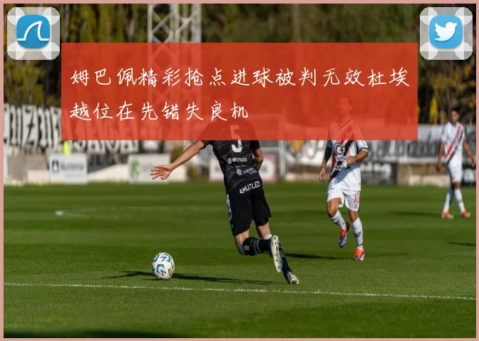 姆巴佩精彩抢点进球被判无效杜埃越位在先错失良机