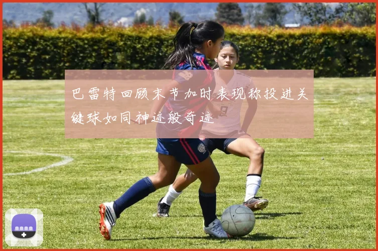 巴雷特回顾末节加时表现称投进关键球如同神迹般奇迹