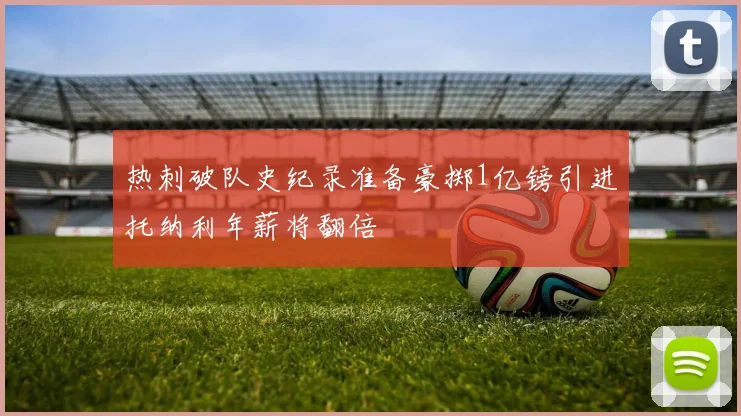 热刺破队史纪录准备豪掷1亿镑引进托纳利年薪将翻倍