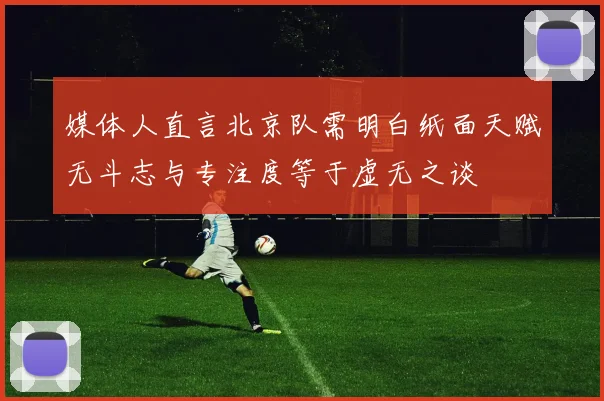 媒体人直言北京队需明白纸面天赋无斗志与专注度等于虚无之谈