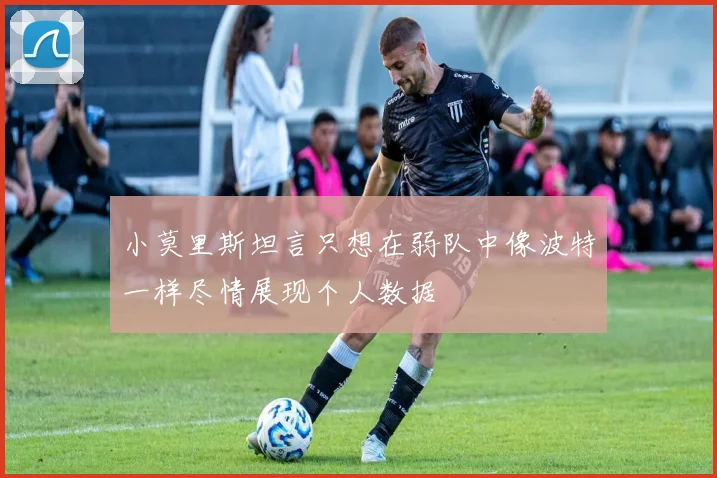 小莫里斯坦言只想在弱队中像波特一样尽情展现个人数据