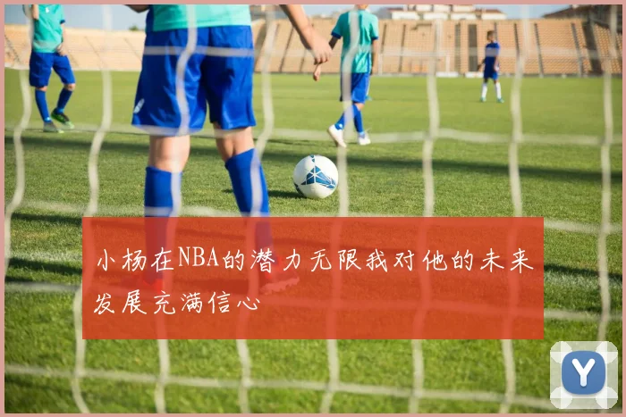 小杨在NBA的潜力无限我对他的未来发展充满信心