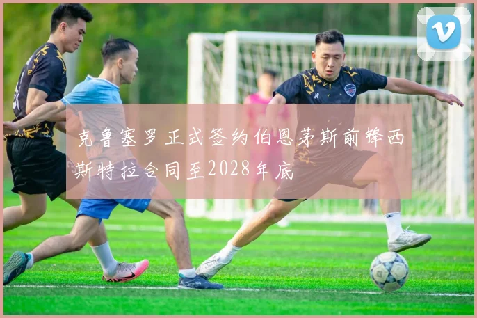 克鲁塞罗正式签约伯恩茅斯前锋西斯特拉合同至2028年底