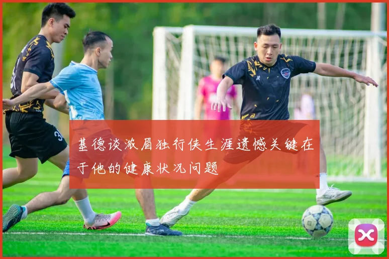 基德谈浓眉独行侠生涯遗憾关键在于他的健康状况问题