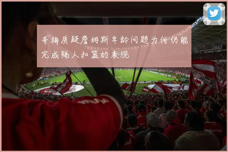 夸梅质疑詹姆斯年龄问题为何仍能完成隔人扣篮的表现