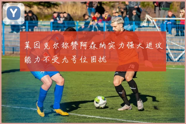 莱因克尔称赞阿森纳实力强大进攻能力不受九号位困扰
