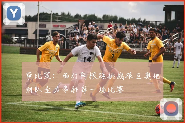 萨比策：面对阿根廷挑战艰巨奥地利队全力争胜每一场比赛