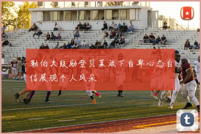 勒伯夫鼓励登贝莱放下自卑心态自信展现个人风采