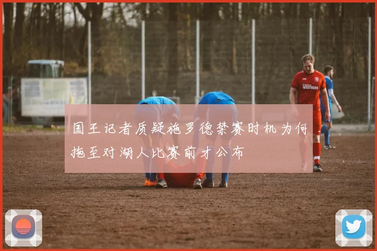 国王记者质疑施罗德禁赛时机为何拖至对湖人比赛前才公布