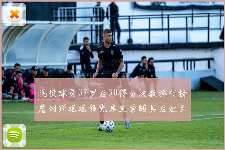 现役球员37岁后30得分次数排行榜詹姆斯遥遥领先库里紧随其后杜兰特位列第三