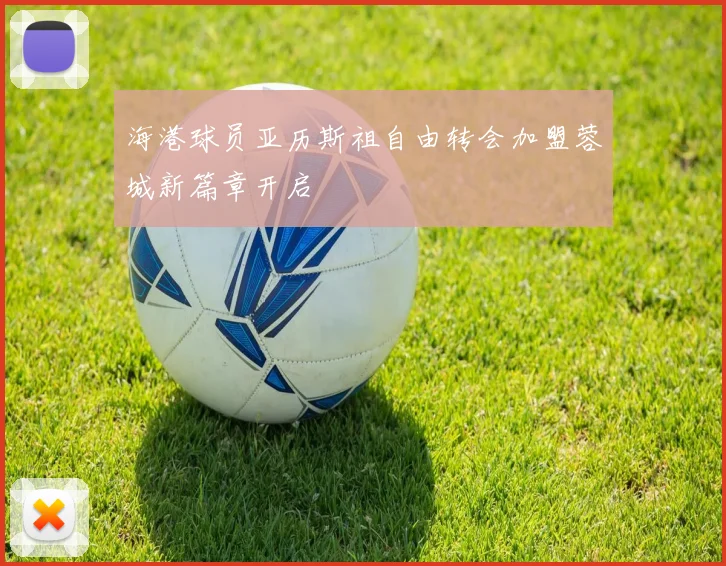 海港球员亚历斯祖自由转会加盟蓉城新篇章开启