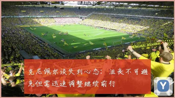 克尼佩尔谈失利心态：沮丧不可避免但需迅速调整继续前行