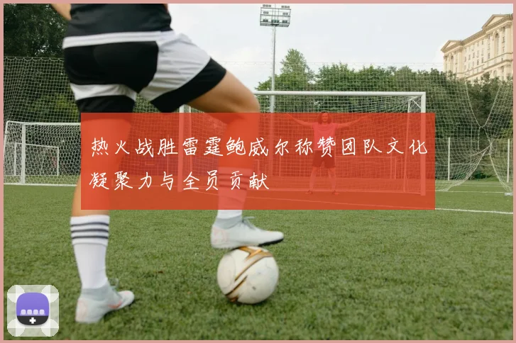 热火战胜雷霆鲍威尔称赞团队文化凝聚力与全员贡献