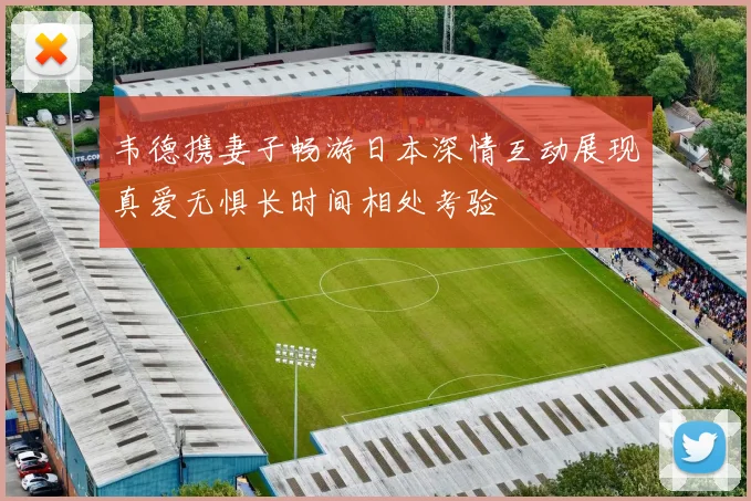 韦德携妻子畅游日本深情互动展现真爱无惧长时间相处考验