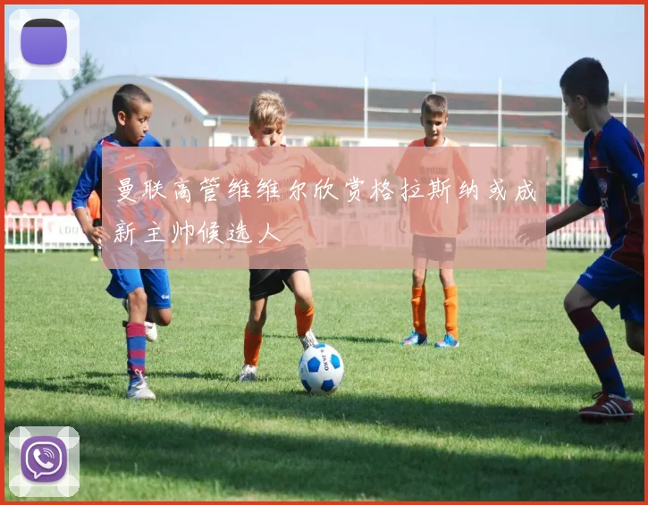 曼联高管维维尔欣赏格拉斯纳或成新主帅候选人