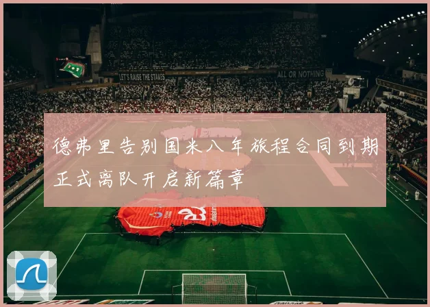 德弗里告别国米八年旅程合同到期正式离队开启新篇章