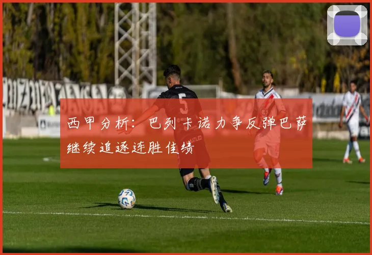 西甲分析：巴列卡诺力争反弹巴萨继续追逐连胜佳绩