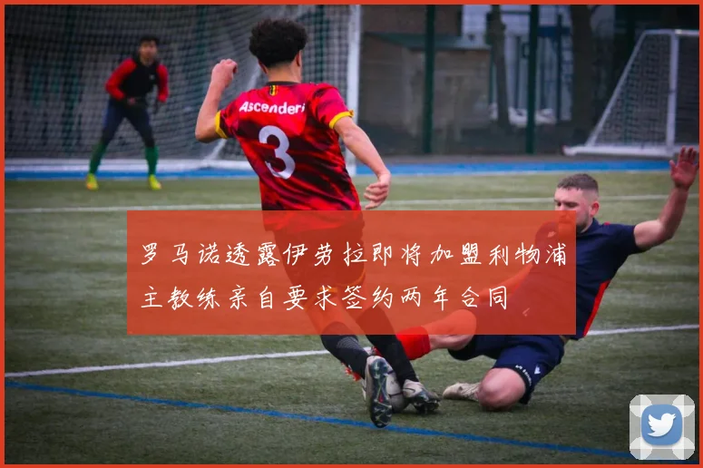 罗马诺透露伊劳拉即将加盟利物浦主教练亲自要求签约两年合同