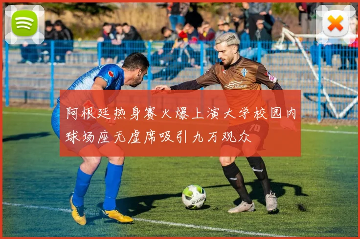 阿根廷热身赛火爆上演大学校园内球场座无虚席吸引九万观众