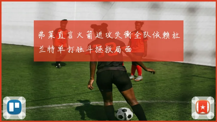 弗莱直言火箭进攻失衡全队依赖杜兰特单打独斗拯救局面