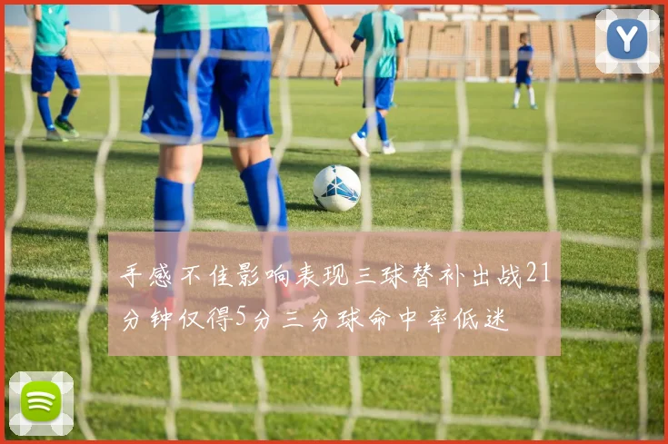 手感不佳影响表现三球替补出战21分钟仅得5分三分球命中率低迷