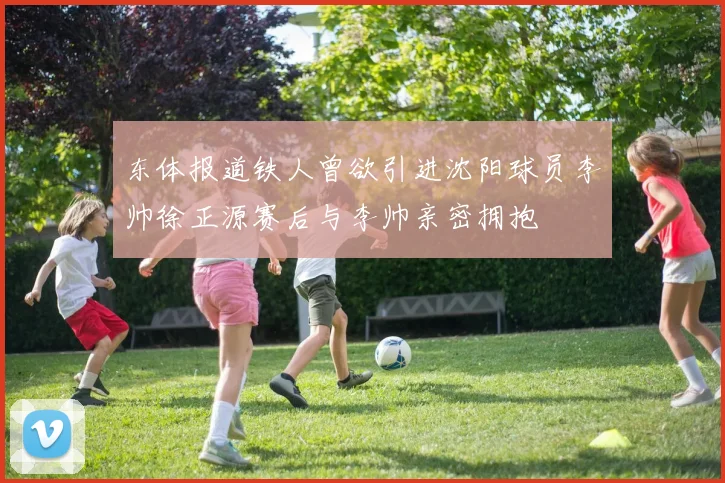 东体报道铁人曾欲引进沈阳球员李帅徐正源赛后与李帅亲密拥抱